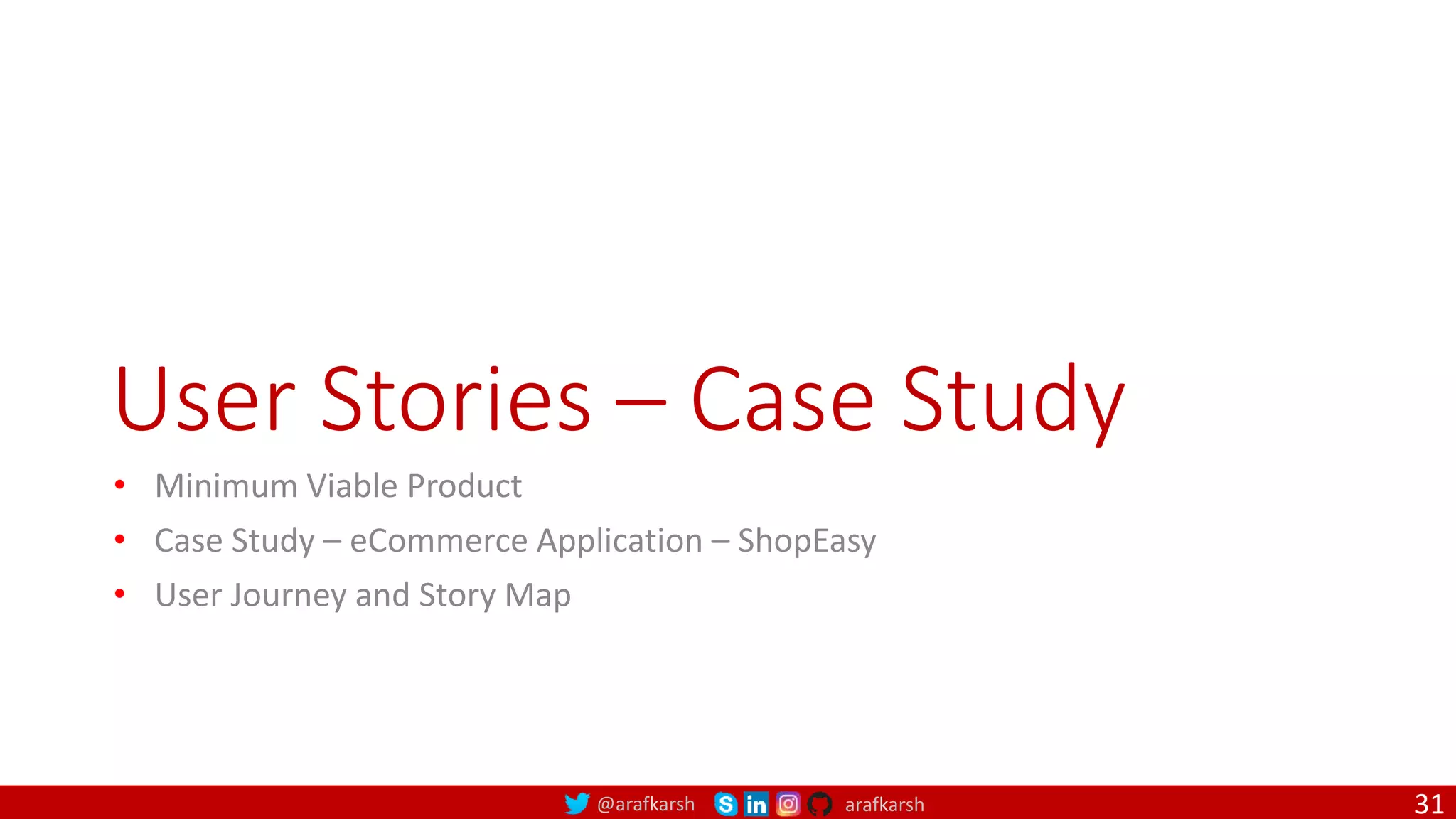 @arafkarsh arafkarsh User Stories – Case Study • Minimum Viable Product • Case Study – eCommerce Application – ShopEasy • User Journey and Story Map 31 