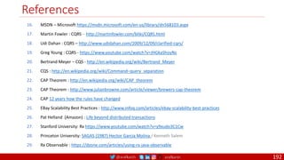 @arafkarsh arafkarsh
References
192
16. MSDN – Microsoft https://msdn.microsoft.com/en-us/library/dn568103.aspx
17. Martin Fowler : CQRS – http://martinfowler.com/bliki/CQRS.html
18. Udi Dahan : CQRS – http://www.udidahan.com/2009/12/09/clarified-cqrs/
19. Greg Young : CQRS - https://www.youtube.com/watch?v=JHGkaShoyNs
20. Bertrand Meyer – CQS - http://en.wikipedia.org/wiki/Bertrand_Meyer
21. CQS : http://en.wikipedia.org/wiki/Command–query_separation
22. CAP Theorem : http://en.wikipedia.org/wiki/CAP_theorem
23. CAP Theorem : http://www.julianbrowne.com/article/viewer/brewers-cap-theorem
24. CAP 12 years how the rules have changed
25. EBay Scalability Best Practices : http://www.infoq.com/articles/ebay-scalability-best-practices
26. Pat Helland (Amazon) : Life beyond distributed transactions
27. Stanford University: Rx https://www.youtube.com/watch?v=y9xudo3C1Cw
28. Princeton University: SAGAS (1987) Hector Garcia Molina / Kenneth Salem
29. Rx Observable : https://dzone.com/articles/using-rx-java-observable
 