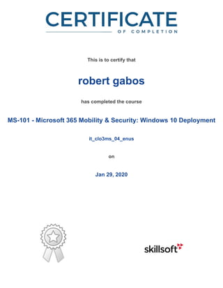 /
This is to certify that
robert gabos
has completed the course
MS-101 - Microsoft 365 Mobility & Security: Windows 10 Deployment
it_clo3ms_04_enus
on
Jan 29, 2020
 