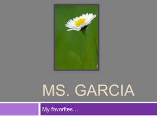 MS. GARCIA
My favorites…
 