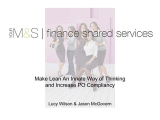 Make Lean An Innate Way of Thinking
   and Increase PO Compliancy


     Lucy Wilson & Jason McGovern
 