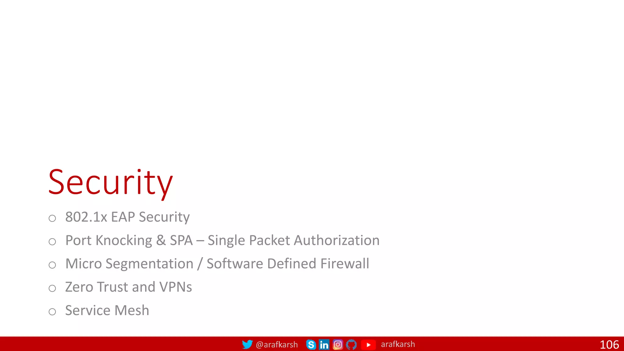 @arafkarsh arafkarsh
Security
o 802.1x EAP Security
o Port Knocking & SPA – Single Packet Authorization
o Micro Segmentation / Software Defined Firewall
o Zero Trust and VPNs
o Service Mesh
106
 