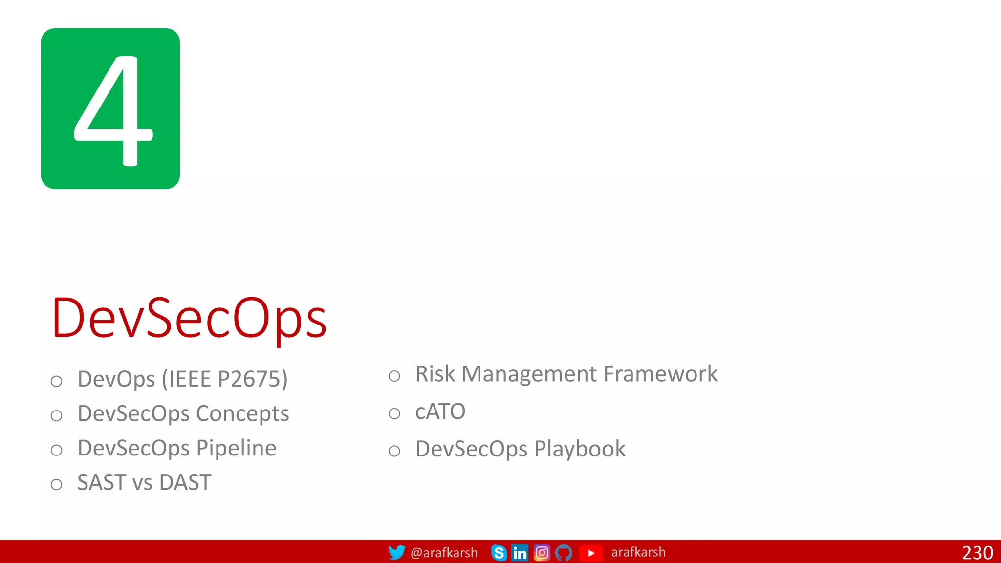 @arafkarsh arafkarsh
4
DevSecOps
o DevOps (IEEE P2675)
o DevSecOps Concepts
o DevSecOps Pipeline
o SAST vs DAST
230
o Risk Management Framework
o cATO
o DevSecOps Playbook
 