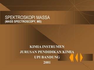 SPEKTROSKOPI MASSA
(MASS SPECTROSCOPY, MS)




             KIMIA INSTRUMEN
         JURUSAN PENDIDIKAN KIMIA
               UPI BANDUNG
                    2001
 