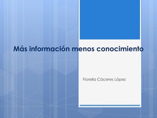 Más información menos conocimiento



                  Fiorella Cáceres López
 