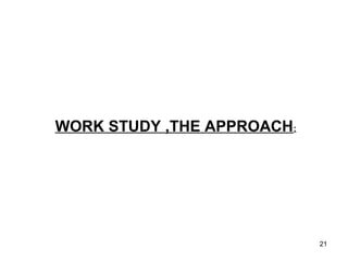 WORK STUDY ,THE APPROACH:




                            21
 