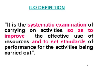 ILO DEFINITION


“It is the systematic examination of
carrying on activities so as to
improve       the effective use of
r...