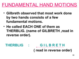 FUNDAMENTAL HAND MOTIONS
• Gilbreth observed that most work done
  by two hands consists of a few
  fundamental motions.
•...