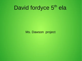 David fordyce 5th
ela
Ms. Dawson project
 