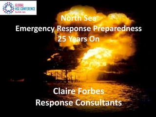 North Sea
Emergency Response Preparedness
25 Years On
Claire Forbes
Response Consultants
 