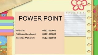 POWER POINT
Noprianti
Tri Rossy Handayani
Melinda Maharani

06121011001
06121011003
06121011044

 