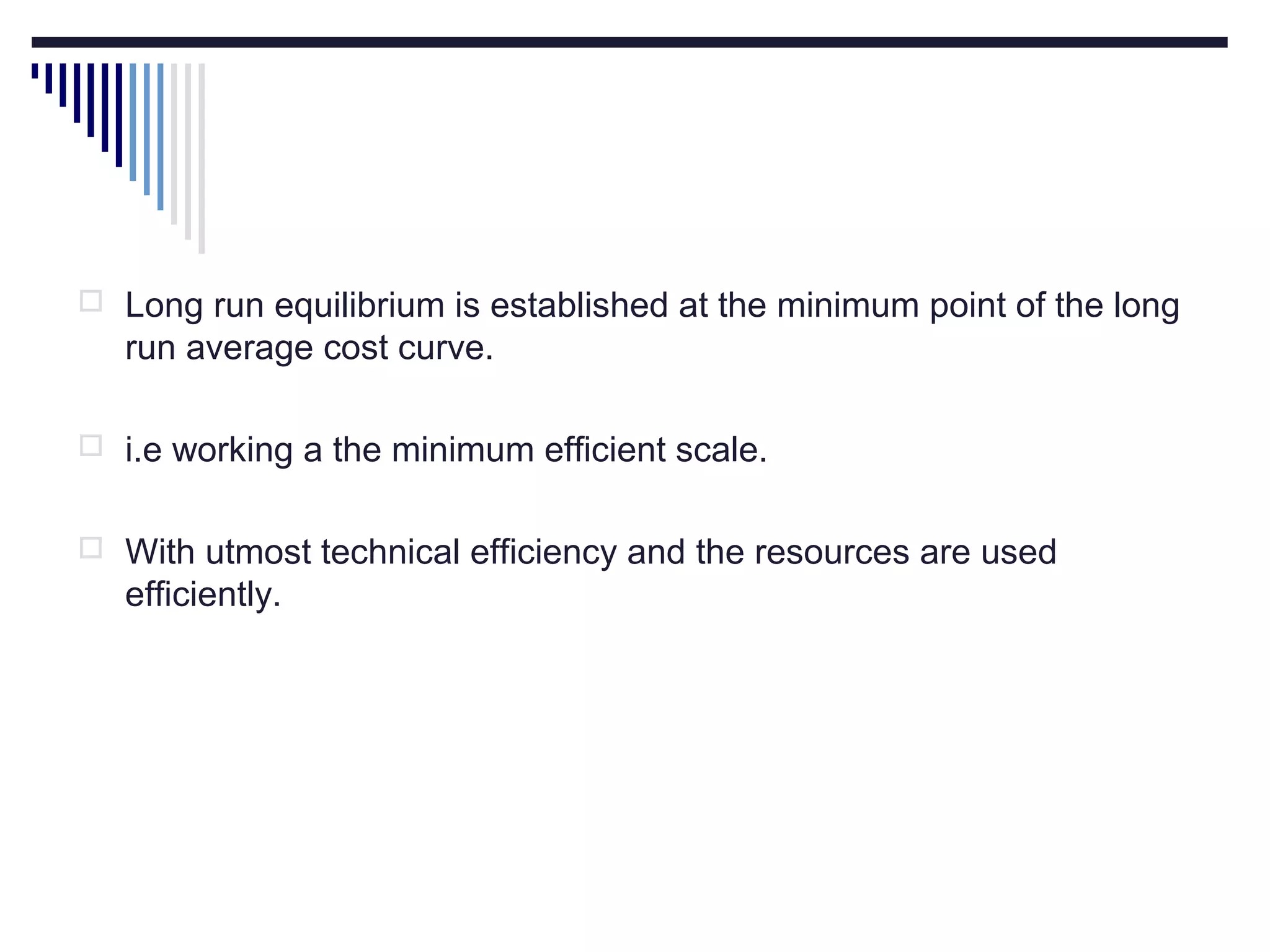  Long run equilibrium is established at the minimum point of the long

run average cost curve.
 i.e working a the minimum efficient scale.
 With utmost technical efficiency and the resources are used

efficiently.

 