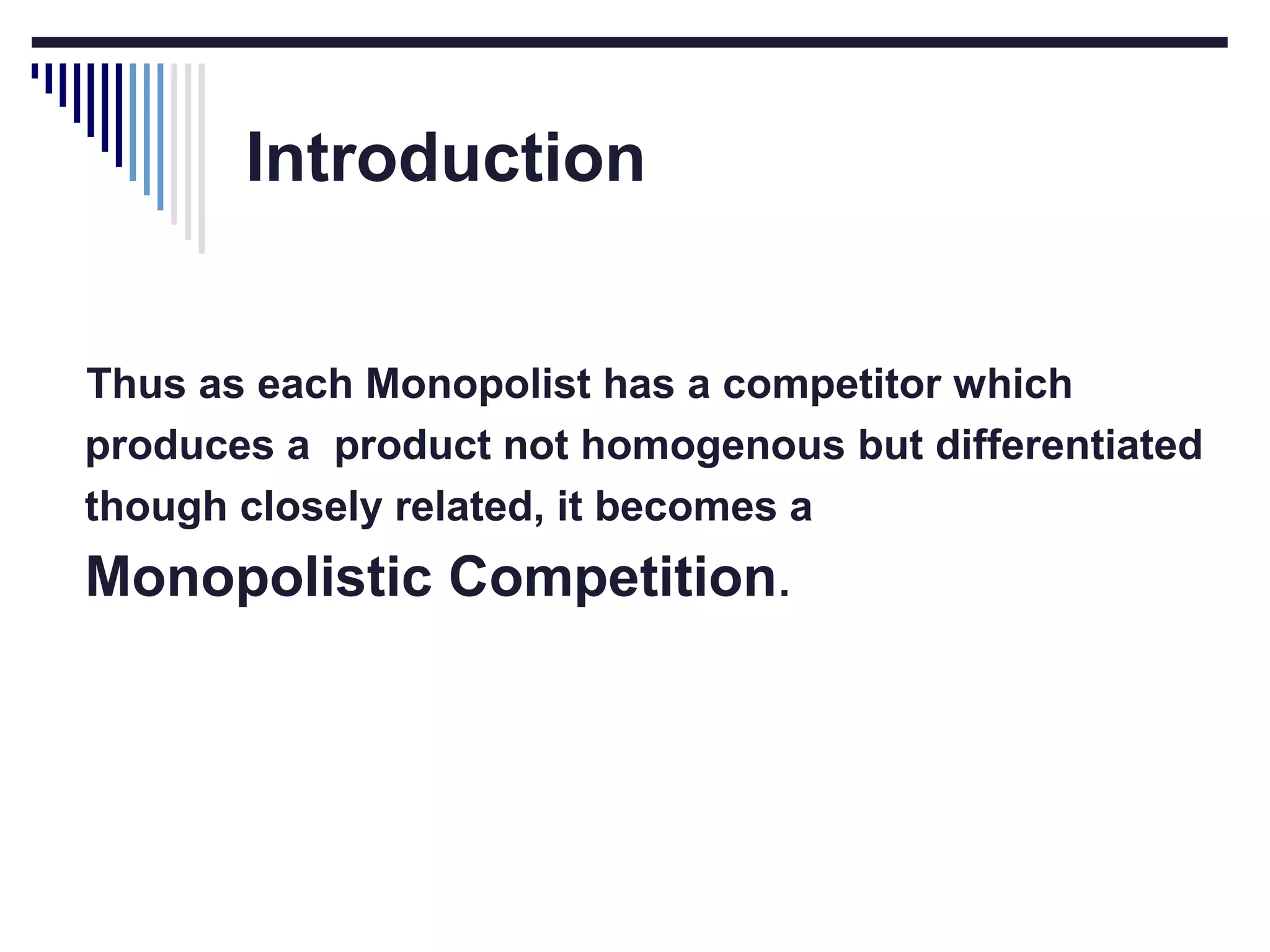 Introduction
Thus as each Monopolist has a competitor which
produces a product not homogenous but differentiated
though closely related, it becomes a

Monopolistic Competition.

 