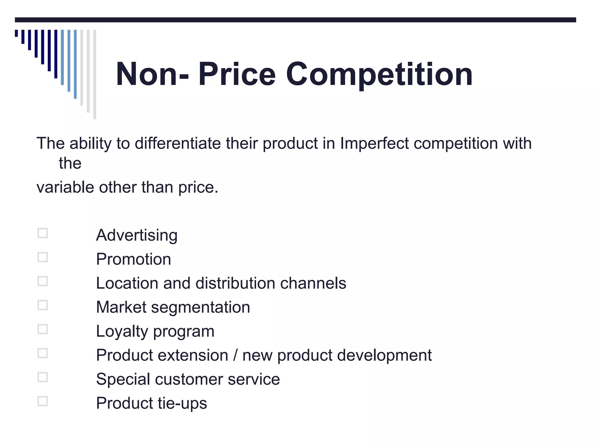 Non- Price Competition
The ability to differentiate their product in Imperfect competition with
the
variable other than price.









Advertising
Promotion
Location and distribution channels
Market segmentation
Loyalty program
Product extension / new product development
Special customer service
Product tie-ups

 