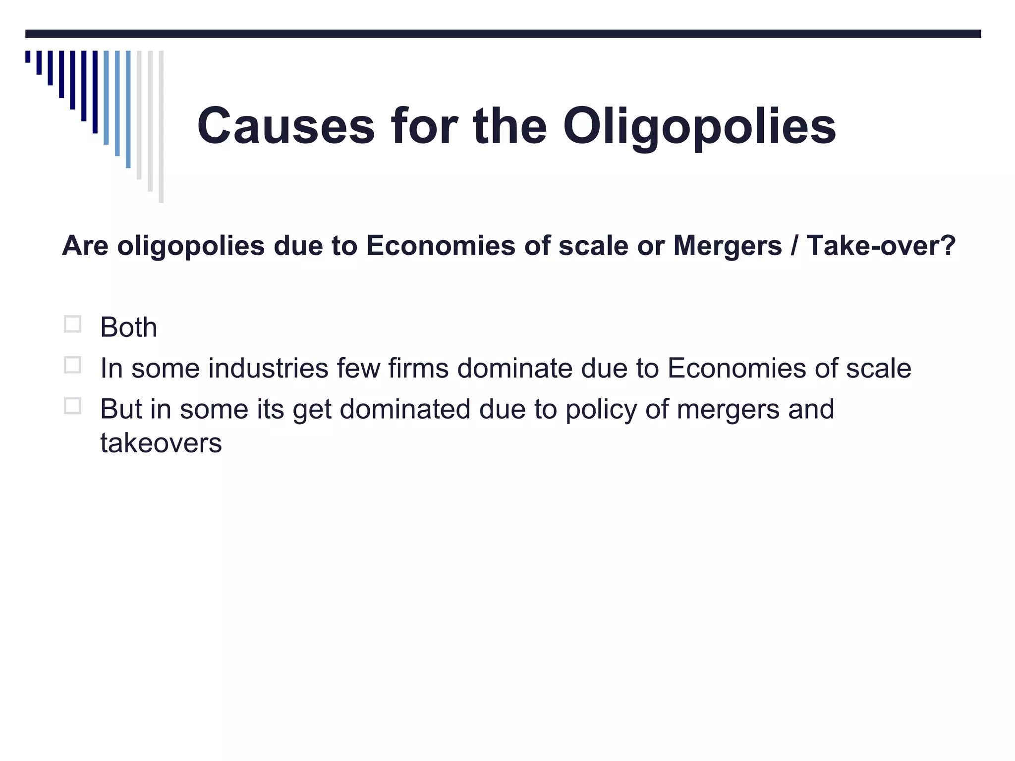 Causes for the Oligopolies
Are oligopolies due to Economies of scale or Mergers / Take-over?
 Both
 In some industries few firms dominate due to Economies of scale
 But in some its get dominated due to policy of mergers and

takeovers

 