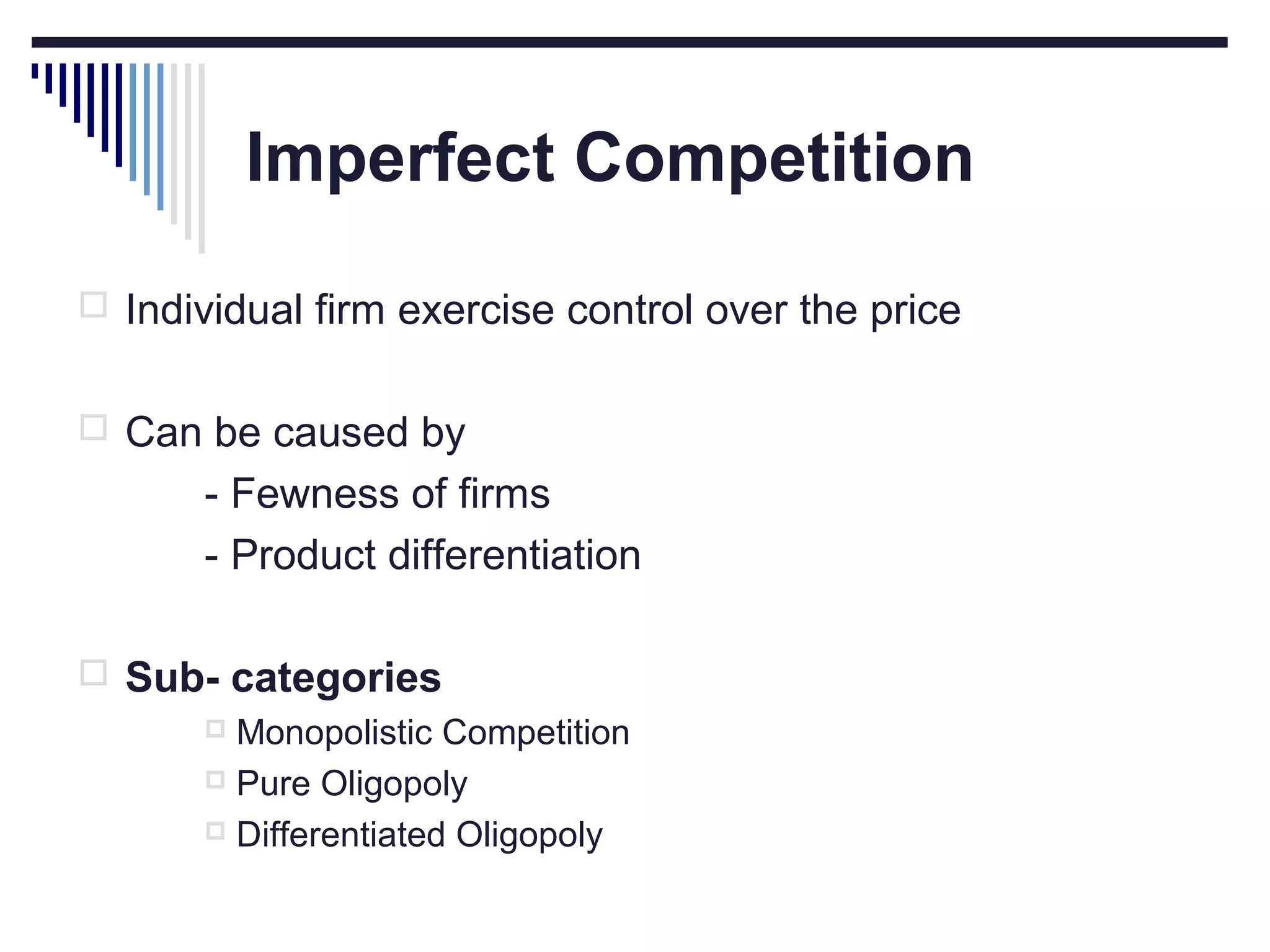 Imperfect Competition
 Individual firm exercise control over the price
 Can be caused by

- Fewness of firms
- Product differentiation
 Sub- categories
 Monopolistic Competition
 Pure Oligopoly
 Differentiated Oligopoly

 