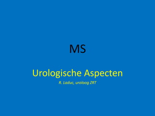 MS
Urologische Aspecten
R. Laduc, uroloog ZRT
 