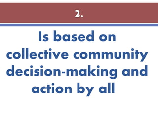 Is based on
collective community
decision-making and
action by all
 