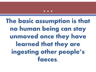 The basic assumption is that
no human being can stay
unmoved once they have
learned that they are
ingesting other people’s
faeces.
 