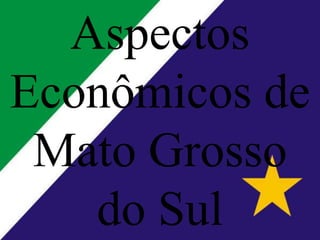 Aspectos
Econômicos de
Mato Grosso
do Sul
 