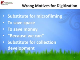 19 
Wrong Motives for Digitization 
•Substitute for microfilming 
•To save space 
•To save money 
•“Because we can” 
•Substitute for collection development  