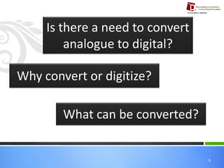 8 Is there a need to convert analogue to digital? Why convert or digitize? What can be converted?  