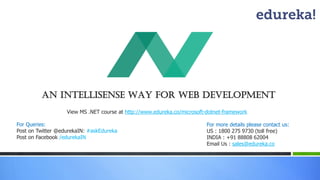 An InTELLISENSE WAY for WEB DEVELOPMENT 
View MS .NET course at http://www.edureka.co/microsoft-dotnet-framework 
For Queries: 
Post on Twitter @edurekaIN: #askEdureka 
Post on Facebook /edurekaIN 
For more details please contact us: 
US : 1800 275 9730 (toll free) 
INDIA : +91 88808 62004 
Email Us : sales@edureka.co  