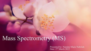Mass Spectrometry (MS)
Presented by: Naraino Majie Nabiilah
Date: 2nd March 2015
 