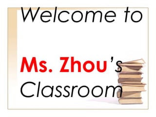 Welcome to
Ms. Zhou’s
Classroom
 