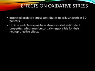 EFFECTS ON OXIDATIVE STRESS
• increased oxidative stress contributes to cellular death in BD
patients.
• Lithium and olanzapine have demonstrated antioxidant
properties, which may be partially responsible for their
neuroprotective effects
 