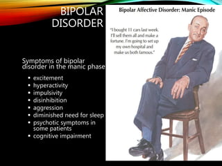 BIPOLAR
DISORDER
Symptoms of bipolar
disorder in the manic phase:
 excitement
 hyperactivity
 impulsivity
 disinhibition
 aggression
 diminished need for sleep
 psychotic symptoms in
some patients
 cognitive impairment
 