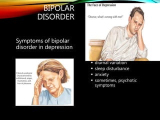 BIPOLAR
DISORDER
Symptoms of bipolar
disorder in depression
 depressed mood
 diurnal variation
 sleep disturbance
 anxiety
 sometimes, psychotic
symptoms
 