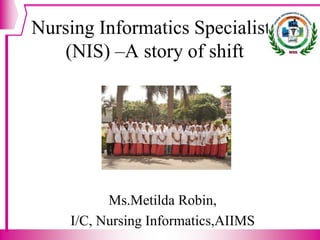 Nursing Informatics Specialists
(NIS) –A story of shift
Ms.Metilda Robin,
I/C, Nursing Informatics,AIIMS
 
