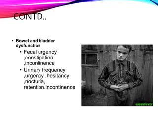 CONTD..
• Bowel and bladder
dysfunction
• Fecal urgency
,constipation
,incontinence
• Urinary frequency
,urgency ,hesitancy
,nocturia,
retention,incontinence
 