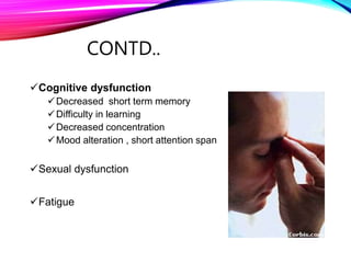CONTD..
Cognitive dysfunction
Decreased short term memory
Difficulty in learning
Decreased concentration
Mood alteration , short attention span
Sexual dysfunction
Fatigue
 
