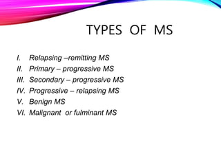 TYPES OF MS
I. Relapsing –remitting MS
II. Primary – progressive MS
III. Secondary – progressive MS
IV. Progressive – relapsing MS
V. Benign MS
VI. Malignant or fulminant MS
 