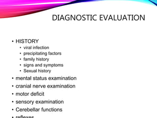 DIAGNOSTIC EVALUATION
• HISTORY
• viral infection
• precipitating factors
• family history
• signs and symptoms
• Sexual history
• mental status examination
• cranial nerve examination
• motor deficit
• sensory examination
• Cerebellar functions
 