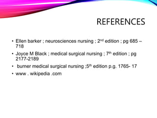 REFERENCES
• Ellen barker ; neurosciences nursing ; 2nd edition ; pg 685 –
718
• Joyce M Black ; medical surgical nursing ; 7th edition ; pg
2177-2189
• burner medical surgical nursing ;5th edition p.g. 1765- 17
• www . wikipedia .com
 