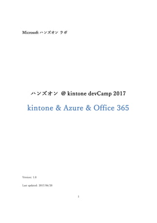 1
Microsoft ハンズオン ラボ
ハンズオン @ kintone devCamp 2017
kintone & Azure & Office 365
Version: 1.0
Last updated: 2017/06/20
 