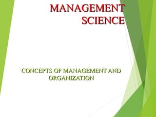 CONCEPTS OF MANAGEMENT ANDCONCEPTS OF MANAGEMENT AND
ORGANIZATIONORGANIZATION
MANAGEMENTMANAGEMENT
SCIENCESCIENCE
 