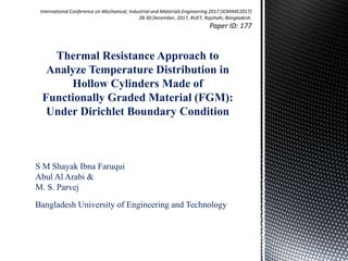 Thermal Resistance Approach to
Analyze Temperature Distribution in
Hollow Cylinders Made of
Functionally Graded Material (FGM):
Under Dirichlet Boundary Condition
S M Shayak Ibna Faruqui
Abul Al Arabi &
M. S. Parvej
Bangladesh University of Engineering and Technology
 