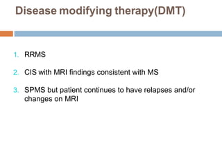 1. RRMS
2. CIS with MRI findings consistent with MS
3. SPMS but patient continues to have relapses and/or
changes on MRI
Disease modifying therapy(DMT)
 