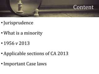 •Jurisprudence
•What is a minority
•1956 v 2013
•Applicable sections of CA 2013
•Important Case laws
Content
 
