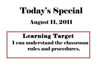 Today’s Special
August 11, 2011
Learning Target
I can understand the classroom
rules and procedures.
 