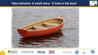 Supported by
19
Take initiative- A small story- 'A hole in the boat'
 