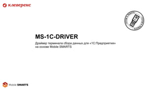 MS-1C-DRIVER
Драйвер терминала сбора данных для «1С:Предприятия»
на основе Mobile SMARTS
 