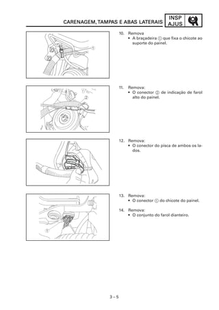 3 – 5
INSPINSPINSPINSPINSP
AJUSAJUSAJUSAJUSAJUSCARENACARENACARENACARENACARENAGEM,GEM,GEM,GEM,GEM, TTTTTAMPAMPAMPAMPAMPAAAAAS ES ES ES ES E ABAABAABAABAABAS LAS LAS LAS LAS LATERAISTERAISTERAISTERAISTERAIS
10. Remova
• A braçadeira 1 que fixa o chicote ao
suporte do painel.
11. Remova:
• O conector 2 de indicação de farol
alto do painel.
12. Remova:
• O conector do pisca de ambos os la-
dos.
13. Remova:
• O conector 1 do chicote do painel.
14. Remova:
• O conjunto do farol dianteiro.
 