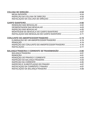 COLUNA DE DIREÇÃO ....................................................................................... 4-54
   MESA INFERIOR .................................................................................................. 4-54
   INSPEÇÃO DA COLUNA DE DIREÇÃO .............................................................. 4-56
   INSTALAÇÃO DA COLUNA DE DIREÇÃO .......................................................... 4-57

      DIANTEIRO
GARFO DIANTEIRO ............................................................................................ 4-60
   REMOÇÃO DAS BENGALAS .............................................................................. 4-62
   DESMONTAGEM DAS BENGALAS .................................................................... 4-63
   INSPEÇÃO DAS BENGALAS .............................................................................. 4-65
   MONTAGEM DA BENGALA DO GARFO DIANTEIRO ....................................... 4-67
   INSTALAÇÃO DAS BENGALAS DO GARFO DIANTEIRO ................................. 4-71

CONJUNTO DO AMORTECEDOR TRASEIRO ..................................................... 4-73
CONJUNT     AMORTECEDOR TRASEIRO
   ELIMINAÇÃO DE UM AMORTECEDOR TRASEIRO ........................................... 4-74
   REMOÇÃO ........................................................................................................... 4-74
   INSPEÇÃO DO CONJUNTO DO AMORTECEDOR TRASEIRO ........................... 4-76
   INSTALAÇÃO ....................................................................................................... 4-77

BALANÇA TRASEIRA E CORRENTE DE TRANSMISSÃO ................................... 4-80
        TRASEIRA CORRENTE
   BALANÇA TRASEIRA .......................................................................................... 4-81
   REMOÇÃO ........................................................................................................... 4-81
   REMOÇÃO DO PINHÃO E CORRENTE ............................................................... 4-83
   INSPEÇÃO DA BALANÇA TRASEIRA ................................................................. 4-84
   INSPEÇÃO DA CORRENTE ................................................................................. 4-85
   INSPEÇÃO E SUBSTITUIÇÃO DO PINHÃO ....................................................... 4-87
   INSTALAÇÃO DA CORRENTE E PINHÃO .......................................................... 4-87
   INSTALAÇÃO DA BALANÇA TRASEIRA ............................................................ 4-88
 