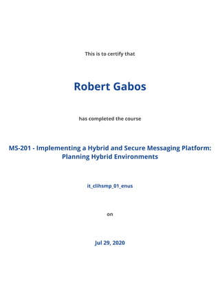 /
This is to certify that
Robert Gabos
has completed the course
MS-201 - Implementing a Hybrid and Secure Messaging Platform:
Planning Hybrid Environments
it_clihsmp_01_enus
on
Jul 29, 2020
 