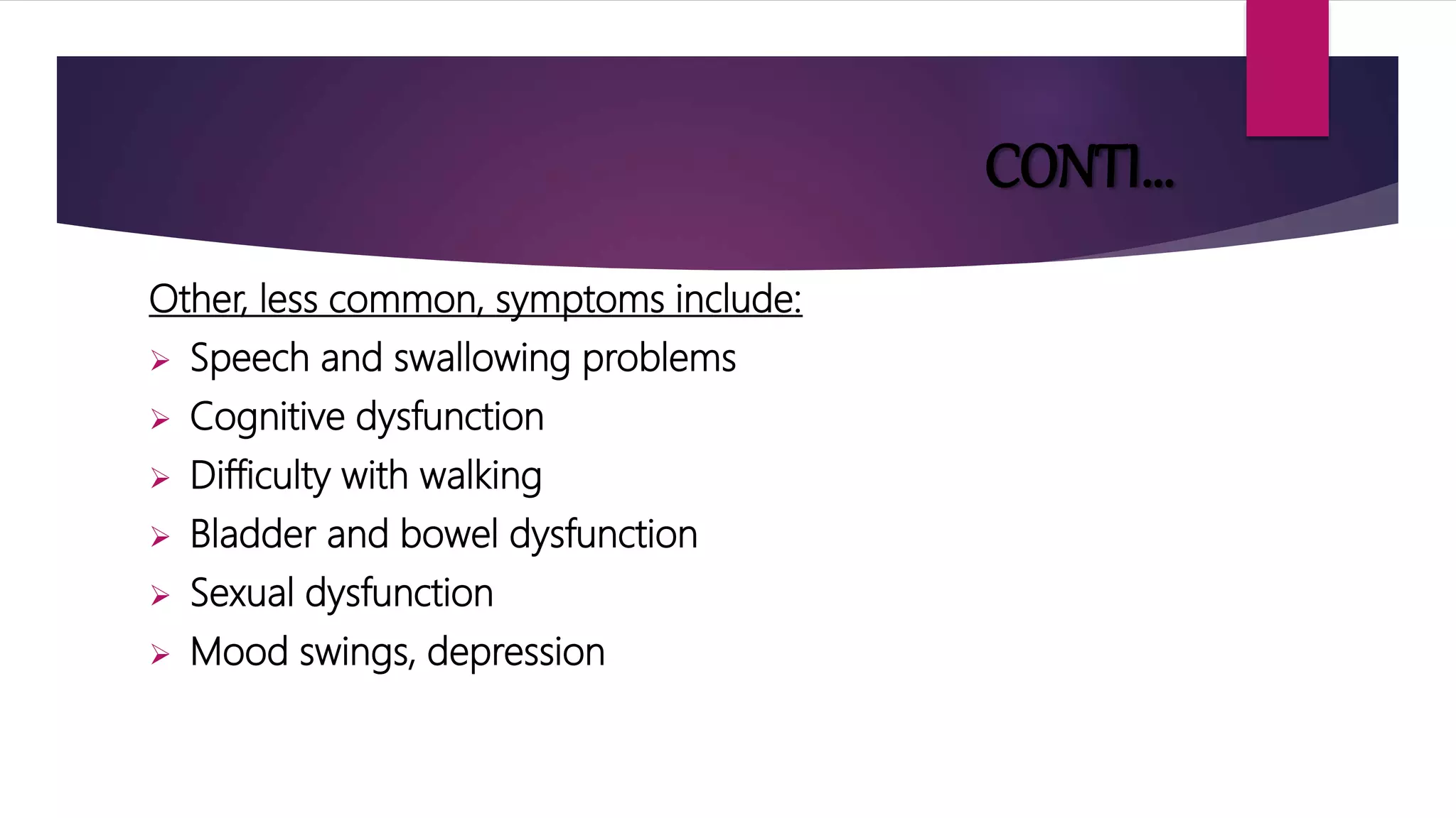 CONTI…
Other, less common, symptoms include:
 Speech and swallowing problems
 Cognitive dysfunction
 Difficulty with walking
 Bladder and bowel dysfunction
 Sexual dysfunction
 Mood swings, depression
 